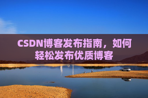 CSDN博客发布指南,如何轻松发布优质博客
