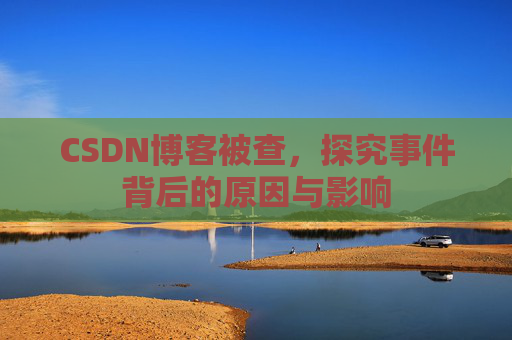CSDN博客被查,探究事件背后的原因与影响