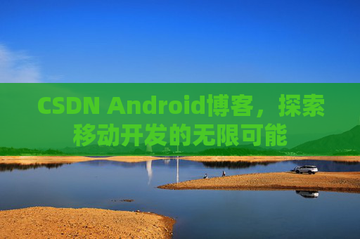 CSDN Android博客，探索移动开发的无限可能
